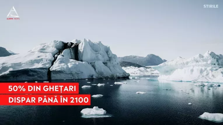 Jumatate din ghetarii de pe planeta vor disparea pana in 2100