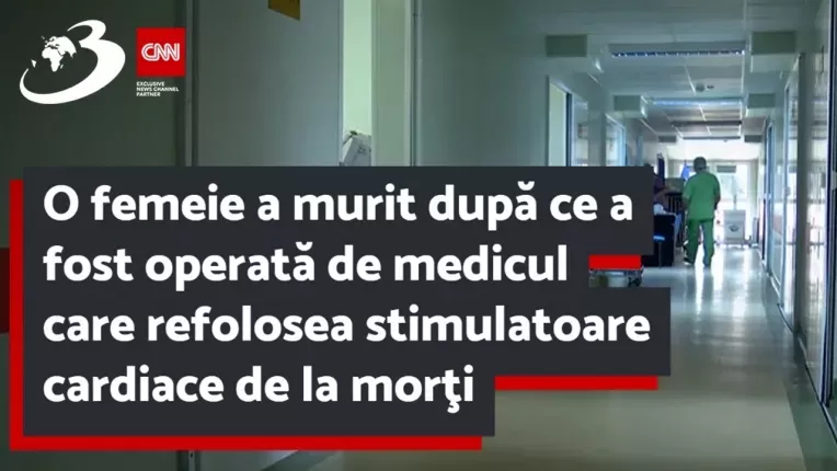O femeie a murit dupa ce a fost operata de medicul care refolosea stimulatoare cardiace de la morti